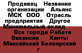 Продавец › Название организации ­ Альянс-МСК, ООО › Отрасль предприятия ­ Другое › Минимальный оклад ­ 5 000 - Все города Работа » Вакансии   . Ханты-Мансийский,Белоярский г.